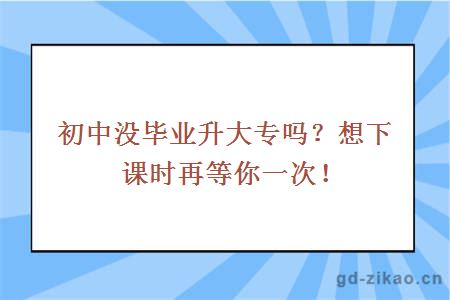 初中没毕业升大专吗？想下课时再等你一次！