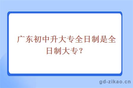 广东初中升大专全日制是全日制大专？