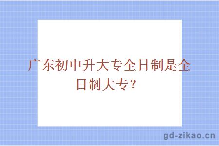 广东初中升大专全日制是全日制大专？