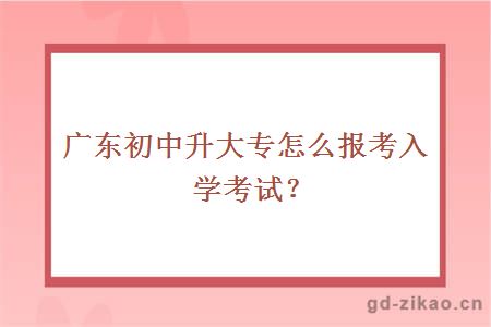 广东初中升大专怎么报考入学考试？