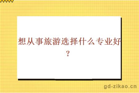 想从事旅游选择什么专业好?