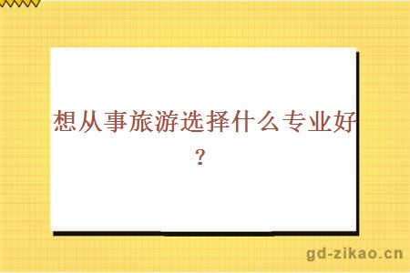 想从事旅游选择什么专业好？