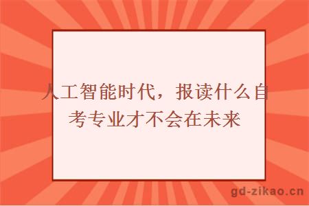 人工智能时代，报读什么自考专业才不会在未来