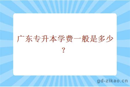 广东专升本学费一般是多少？