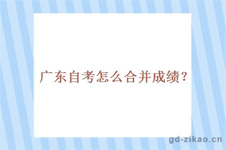 广东自考怎么合并成绩?
