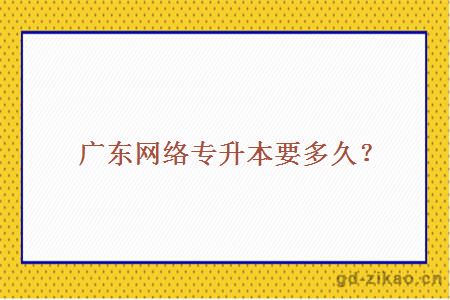 广东网络专升本要多久？