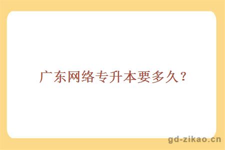 广东网络专升本要多久?