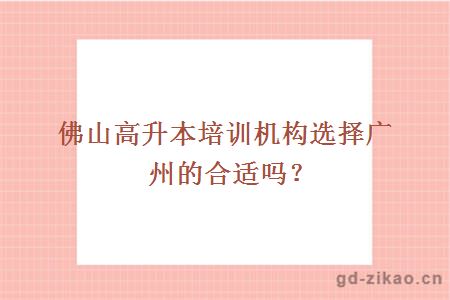 佛山高升本培训机构选择广州的合适吗？