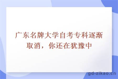 广东名牌大学自考专科逐渐取消，你还在犹豫中