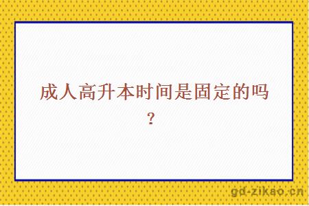 成人高升本时间是固定的吗？