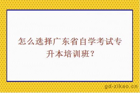 怎么选择广东省自学考试专升本培训班？