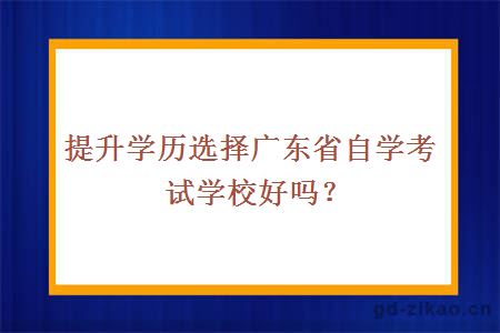 提升学历选择广东省自学考试学校好吗？