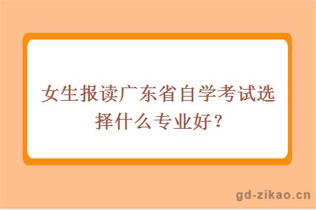 女生报读广东省自学考试选择什么专业好？