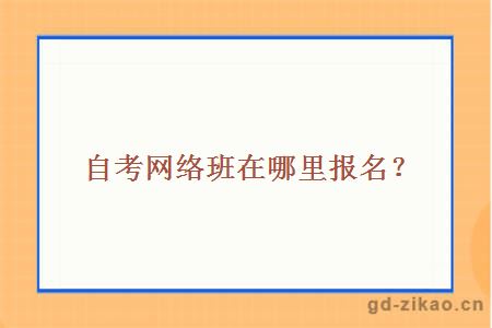 自考网络班在哪里报名？