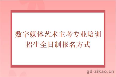 数字媒体艺术主考专业培训招生全日制报名方式有哪些?