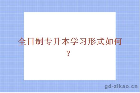 全日制专升本学习形式如何？