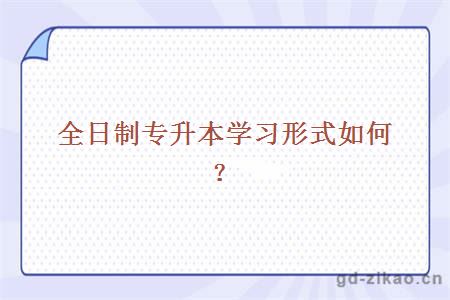 全日制专升本学习形式如何？