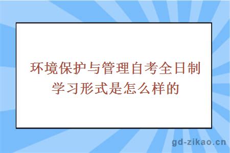 环境保护与管理自考全日制学习形式是怎么样的