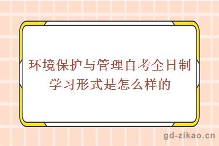 环境保护与管理自考全日制学习形式是怎么样的？