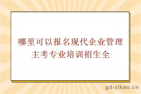 哪里可以报名现代企业管理主考专业培训招生全日制？