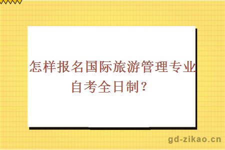 怎样报名国际旅游管理专业自考全日制？