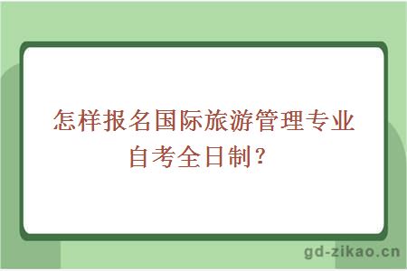 怎样报名国际旅游管理专业自考全日制?