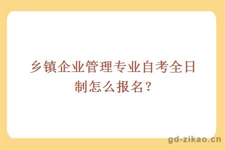 乡镇企业管理专业自考全日制怎么报名？