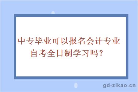 中专毕业可以报名会计专业自考全日制学习吗？