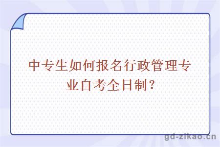 中专生如何报名行政管理专业自考全日制？