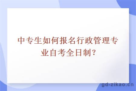 中专生如何报名行政管理专业自考全日制？