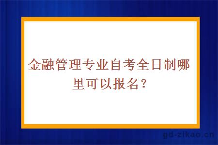 金融管理专业自考全日制哪里可以报名？