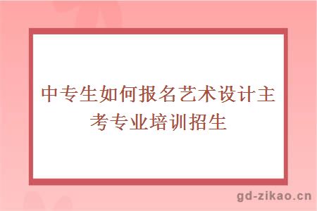 中专生如何报名艺术设计主考专业培训招生全日制？