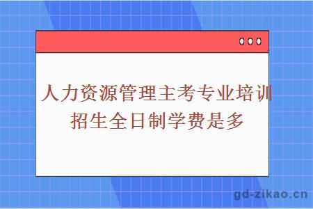 人力资源管理主考专业培训招生全日制学费是多