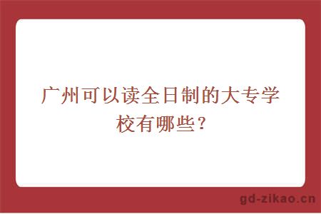 广州可以读全日制的大专学校有哪些？