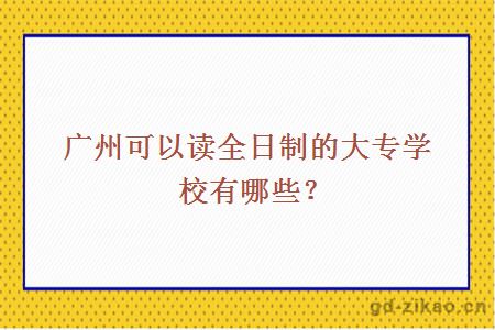 广州可以读全日制的大专学校有哪些?