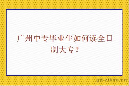 广州中专毕业生如何读全日制大专？