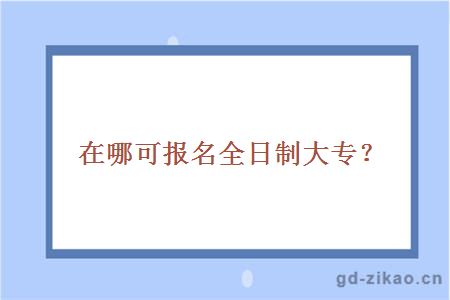 在哪可报名全日制大专？