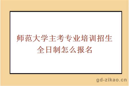 师范大学主考专业培训招生全日制怎么报名