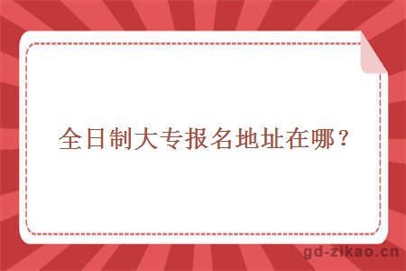 全日制大专报名地址在哪?