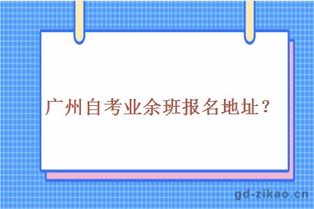 广州自考业余班报名地址？