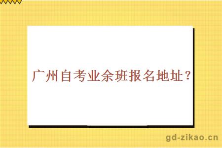 广州自考业余班报名地址?