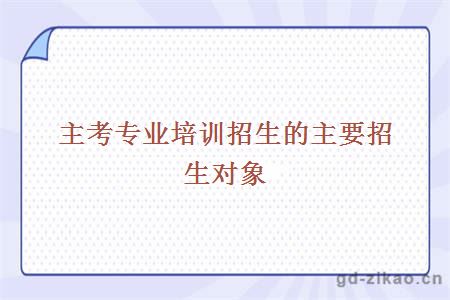 主考专业培训招生的主要招生对象