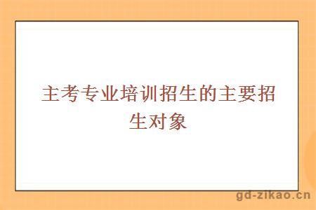 主考专业培训招生的主要招生对象