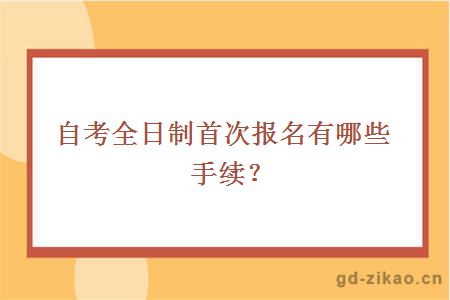 自考全日制首次报名有哪些手续？