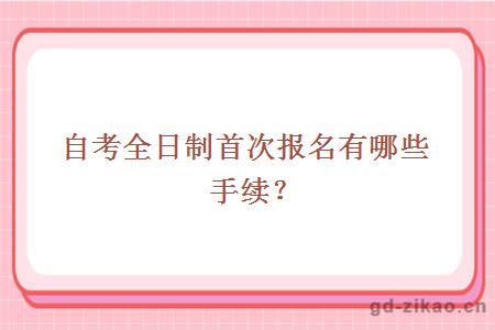 自考全日制首次报名有哪些手续？