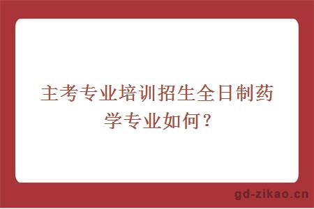 主考专业培训招生全日制药学专业如何？