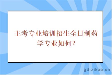 主考专业培训招生全日制药学专业如何？