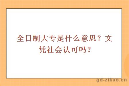 全日制大专是什么意思？文凭社会认可吗？