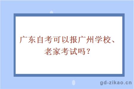 广东自考可以报广州学校、老家考试吗？