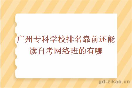 广州专科学校排名靠前还能读自考网络班的有哪